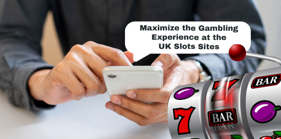 Maximize the Gambling Experience at the UK Slots Sites
